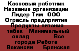 Кассовый работник › Название организации ­ Лидер Тим, ООО › Отрасль предприятия ­ Продукты питания, табак › Минимальный оклад ­ 22 430 - Все города Работа » Вакансии   . Брянская обл.